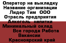 Оператор на выкладку › Название организации ­ Лидер Тим, ООО › Отрасль предприятия ­ Алкоголь, напитки › Минимальный оклад ­ 30 000 - Все города Работа » Вакансии   . Красноярский край,Железногорск г.